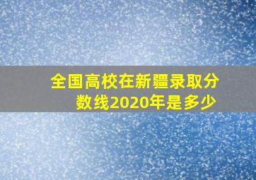 全国高校在新疆录取分数线2020年是多少