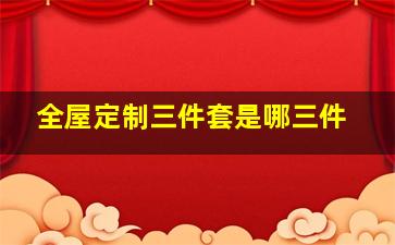 全屋定制三件套是哪三件