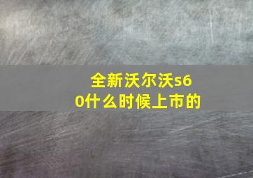 全新沃尔沃s60什么时候上市的