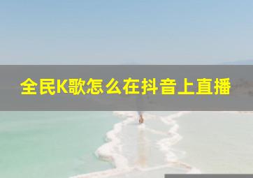 全民K歌怎么在抖音上直播