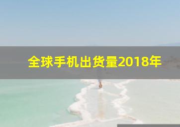 全球手机出货量2018年