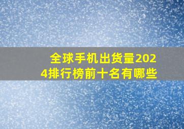 全球手机出货量2024排行榜前十名有哪些