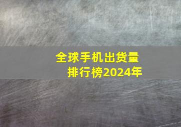 全球手机出货量排行榜2024年