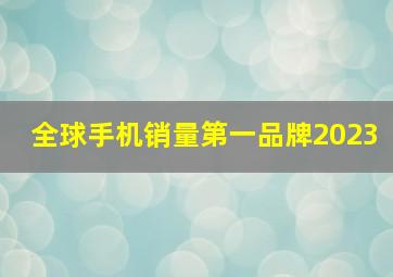 全球手机销量第一品牌2023