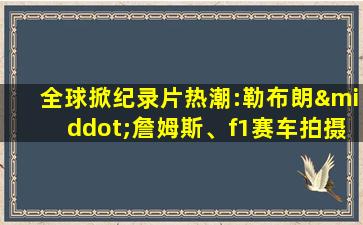 全球掀纪录片热潮:勒布朗·詹姆斯、f1赛车拍摄忙