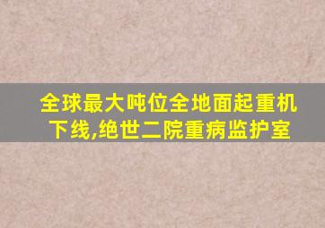 全球最大吨位全地面起重机下线,绝世二院重病监护室