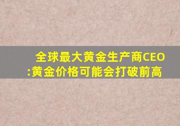 全球最大黄金生产商CEO:黄金价格可能会打破前高