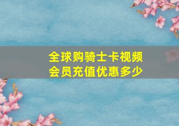 全球购骑士卡视频会员充值优惠多少