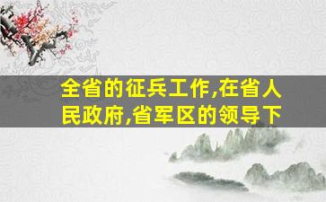 全省的征兵工作,在省人民政府,省军区的领导下