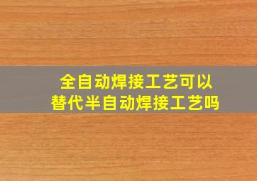 全自动焊接工艺可以替代半自动焊接工艺吗