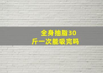 全身抽脂30斤一次能吸完吗