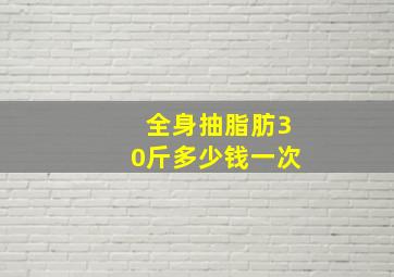 全身抽脂肪30斤多少钱一次