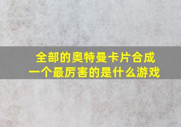 全部的奥特曼卡片合成一个最厉害的是什么游戏