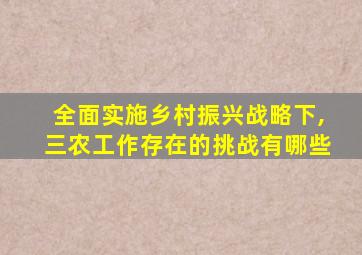 全面实施乡村振兴战略下,三农工作存在的挑战有哪些