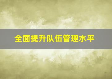 全面提升队伍管理水平