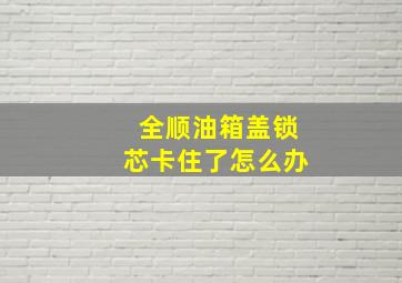 全顺油箱盖锁芯卡住了怎么办