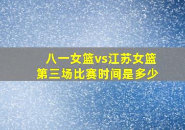 八一女篮vs江苏女篮第三场比赛时间是多少