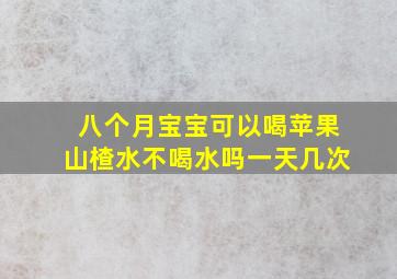 八个月宝宝可以喝苹果山楂水不喝水吗一天几次