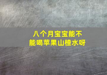 八个月宝宝能不能喝苹果山楂水呀