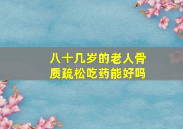 八十几岁的老人骨质疏松吃药能好吗