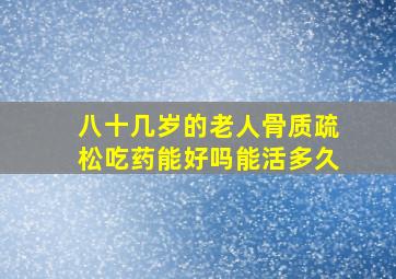 八十几岁的老人骨质疏松吃药能好吗能活多久