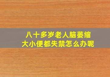 八十多岁老人脑萎缩大小便都失禁怎么办呢