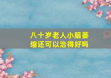 八十岁老人小脑萎缩还可以治得好吗