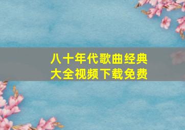 八十年代歌曲经典大全视频下载免费