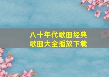 八十年代歌曲经典歌曲大全播放下载