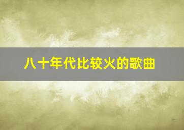 八十年代比较火的歌曲