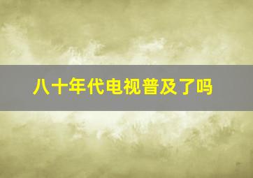 八十年代电视普及了吗