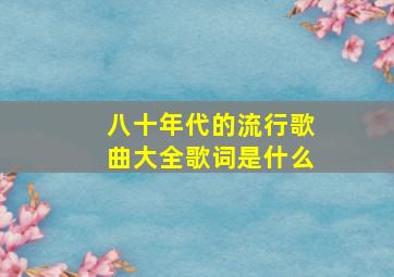 八十年代的流行歌曲大全歌词是什么