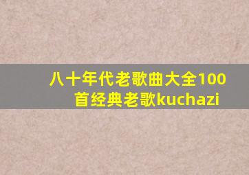 八十年代老歌曲大全100首经典老歌kuchazi