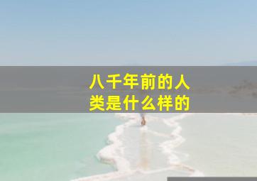 八千年前的人类是什么样的