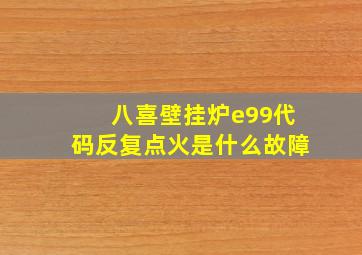 八喜壁挂炉e99代码反复点火是什么故障