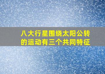 八大行星围绕太阳公转的运动有三个共同特征