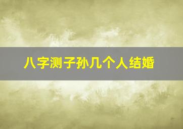 八字测子孙几个人结婚