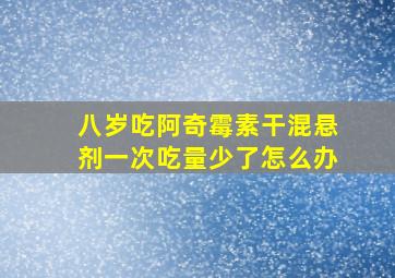 八岁吃阿奇霉素干混悬剂一次吃量少了怎么办