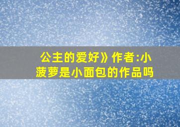 公主的爱好》作者:小菠萝是小面包的作品吗