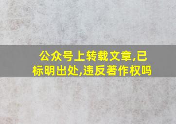 公众号上转载文章,已标明出处,违反著作权吗