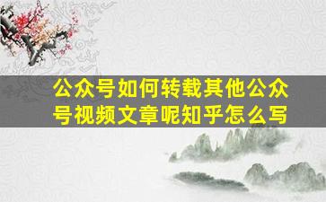 公众号如何转载其他公众号视频文章呢知乎怎么写