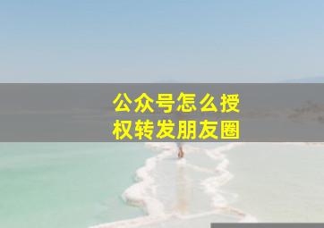 公众号怎么授权转发朋友圈