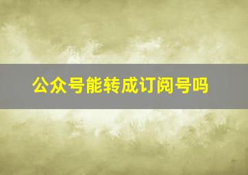 公众号能转成订阅号吗