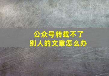 公众号转载不了别人的文章怎么办