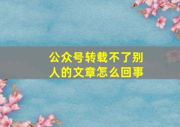 公众号转载不了别人的文章怎么回事