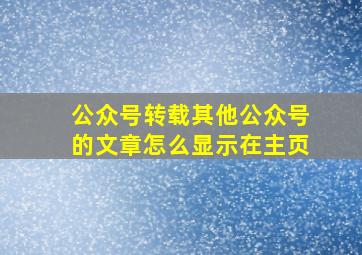 公众号转载其他公众号的文章怎么显示在主页