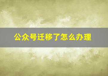 公众号迁移了怎么办理