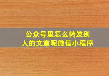 公众号里怎么转发别人的文章呢微信小程序