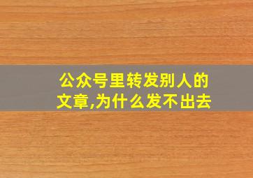 公众号里转发别人的文章,为什么发不出去