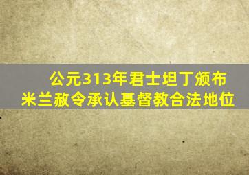 公元313年君士坦丁颁布米兰赦令承认基督教合法地位